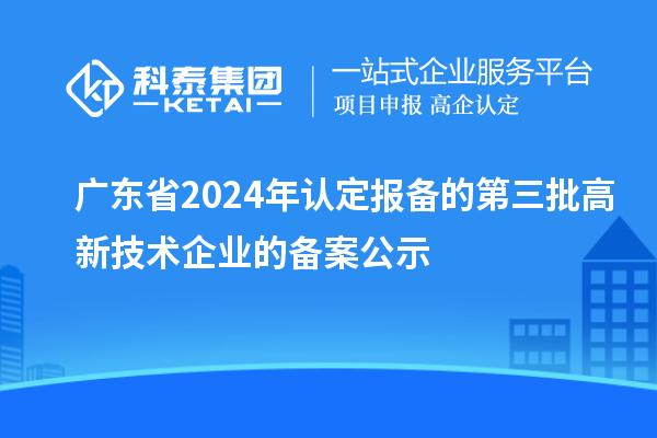 【7555家】廣東省2024年認(rèn)定報備的第三批高新技術(shù)企業(yè)的備案公示