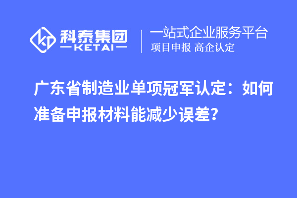 廣東省制造業單項冠軍認定：如何準備申報材料能減少誤差？