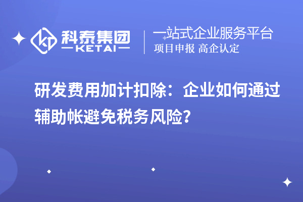 研發費用加計扣除：企業如何通過輔助帳避免稅務風險？