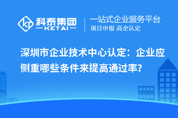 深圳市企業技術中心認定：企業應側重哪些條件來提高通過率？