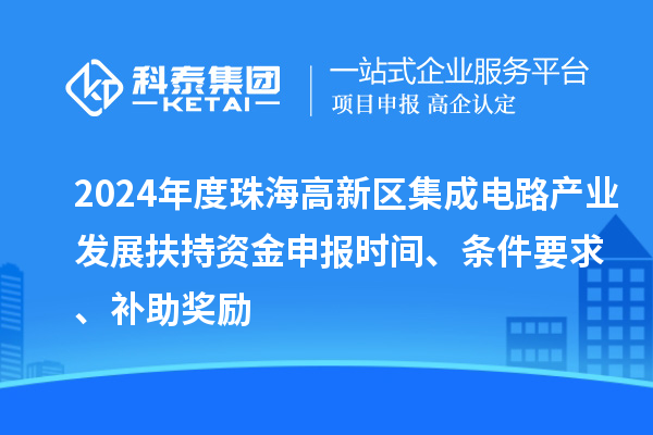 2024年度珠海高新區集成電路產業發展扶持資金申報時間、條件要求、補助獎勵