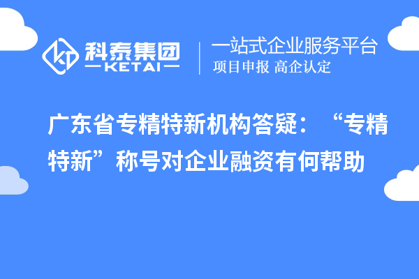 廣東省專精特新機構答疑：“專精特新” 稱號對企業融資有何幫助