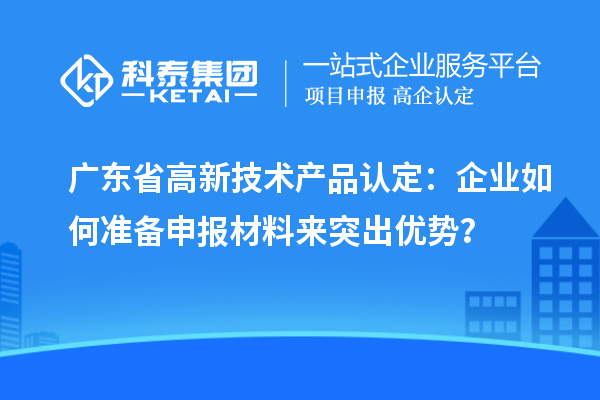 廣東省高新技術產品認定：企業如何準備申報材料來突出優勢？