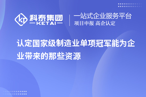 認定國家級制造業單項冠軍能為企業帶來的那些資源