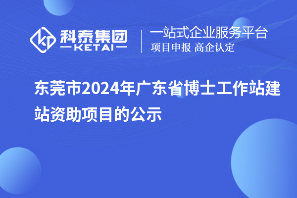 東莞市2024年廣東省博士工作站建站資助項目的公示