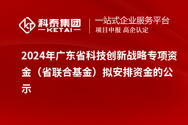 2024年廣東省科技創新戰略專項資金（省聯合基金）擬安排資金的公示