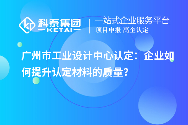 廣州市工業設計中心認定：企業如何提升認定材料的質量？