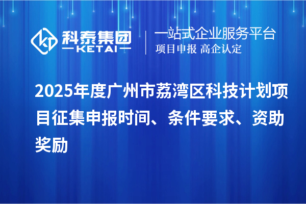 2025年度廣州市荔灣區(qū)科技計(jì)劃項(xiàng)目征集申報(bào)時(shí)間、條件要求、資助獎(jiǎng)勵(lì)