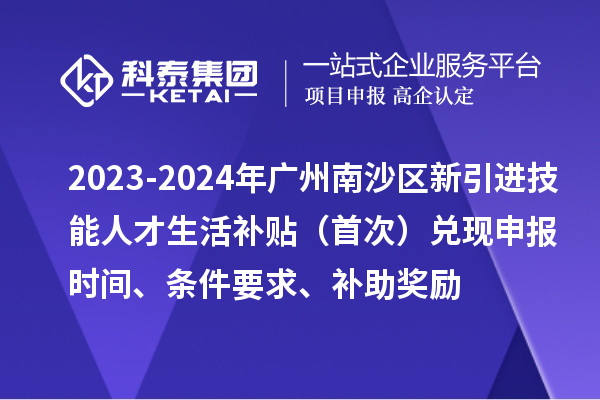 2023-2024年廣州南沙區(qū)新引進(jìn)技能人才生活補(bǔ)貼（首次）兌現(xiàn)申報(bào)時(shí)間、條件要求、補(bǔ)助獎(jiǎng)勵(lì)