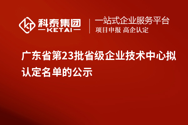 廣東省第23批省級企業技術中心擬認定名單的公示