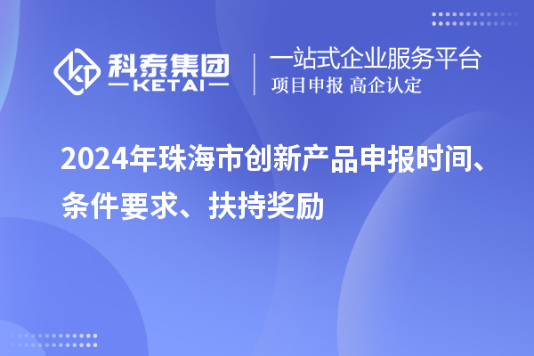 2024年珠海市創(chuàng)新產(chǎn)品申報(bào)時(shí)間、條件要求、扶持獎(jiǎng)勵(lì)