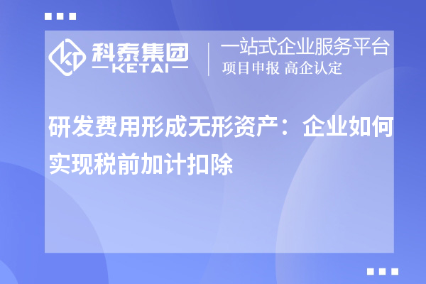 研發費用形成無形資產：企業如何實現稅前加計扣除