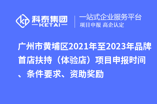 廣州市黃埔區(qū)2021年至2023年品牌首店扶持（體驗(yàn)店）項(xiàng)目申報(bào)時(shí)間、條件要求、資助獎(jiǎng)勵(lì)