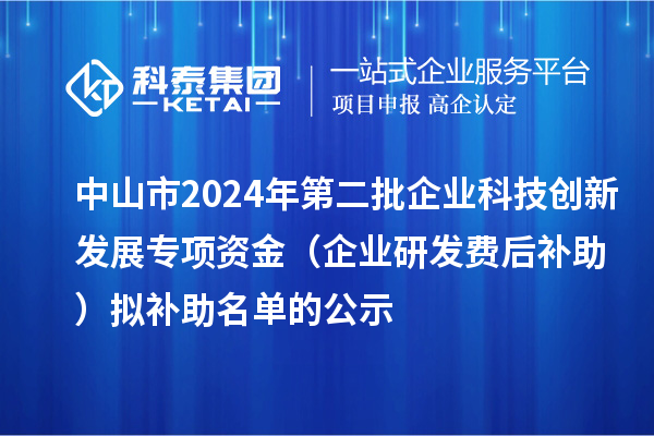 中山市2024年第二批企業(yè)科技創(chuàng)新發(fā)展專項資金（企業(yè)研發(fā)費后補助）擬補助名單的公示