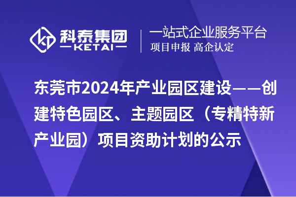 東莞市2024年產(chǎn)業(yè)園區(qū)建設(shè)——?jiǎng)?chuàng)建特色園區(qū)、主題園區(qū)（專精特新產(chǎn)業(yè)園）項(xiàng)目資助計(jì)劃的公示