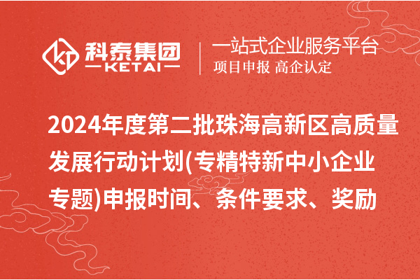 2024年度第二批珠海高新區(qū)高質(zhì)量發(fā)展行動(dòng)計(jì)劃(專精特新中小企業(yè)專題)申報(bào)時(shí)間、條件要求、資助獎(jiǎng)勵(lì)