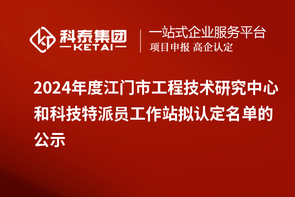 2024年度江門市工程技術研究中心和科技特派員工作站擬認定名單的公示