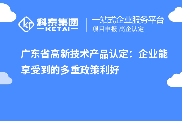 廣東省高新技術產品認定：企業能享受到的多重政策利好