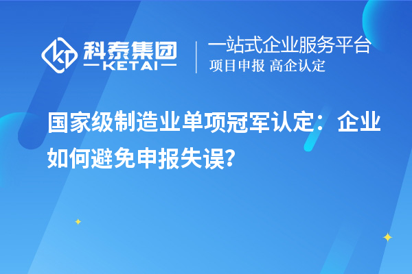 國家級制造業單項冠軍認定：企業如何避免申報失誤？