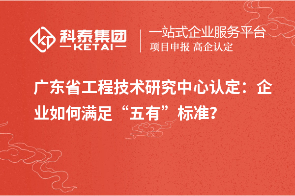 廣東省工程技術研究中心認定：企業如何滿足“五有”標準？