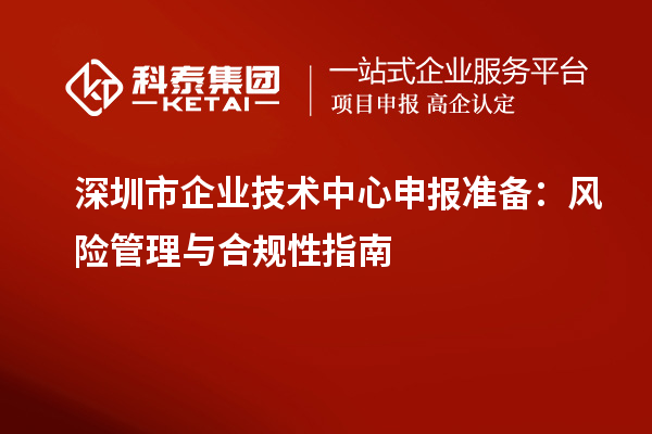 深圳市企業技術中心申報準備：風險管理與合規性指南