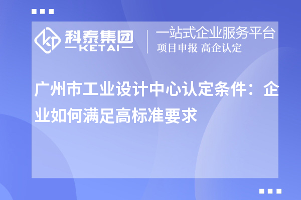 廣州市工業設計中心認定條件：企業如何滿足高標準要求