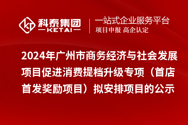 2024年廣州市商務經濟與社會發展項目促進消費提檔升級專項（首店首發獎勵項目）擬安排項目的公示