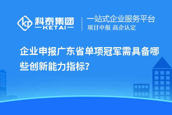 企業申報廣東省單項冠軍需具備哪些創新能力指標？