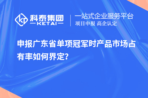 申報廣東省單項冠軍時產品市場占有率如何界定？