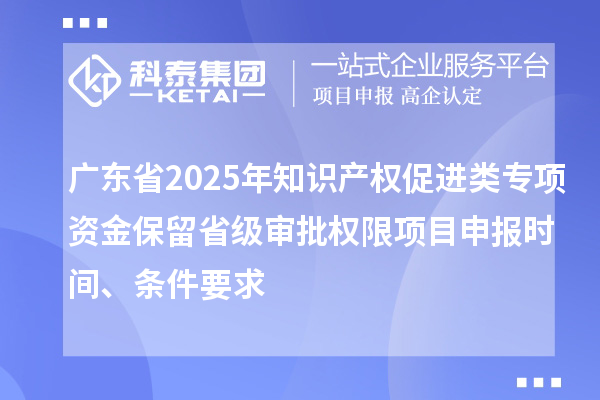 廣東省2025年知識(shí)產(chǎn)權(quán)促進(jìn)類專項(xiàng)資金保留省級(jí)審批權(quán)限項(xiàng)目申報(bào)時(shí)間、條件要求