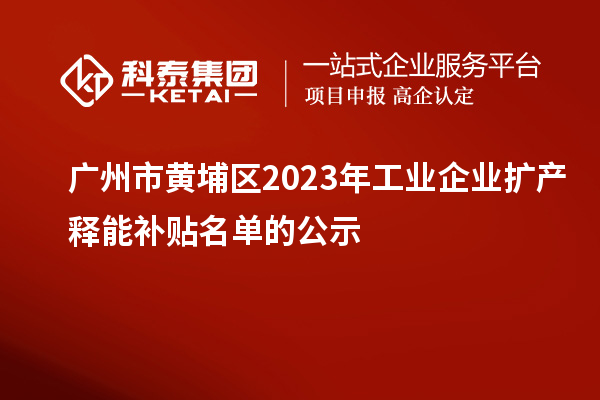 廣州市黃埔區(qū)2023年工業(yè)企業(yè)擴(kuò)產(chǎn)釋能補(bǔ)貼名單的公示