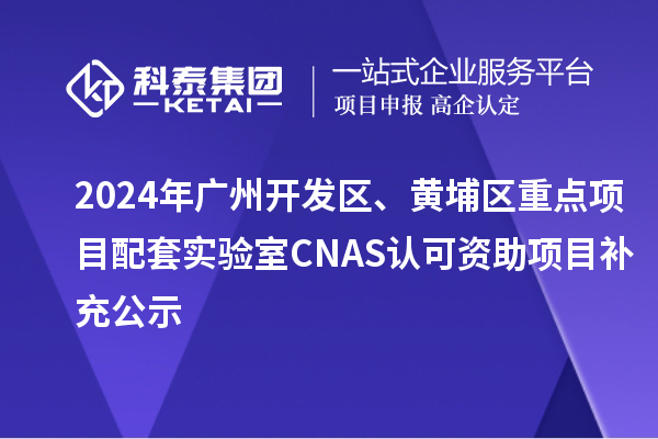 2024年廣州開發區、黃埔區重點項目配套實驗室CNAS認可資助項目補充公示