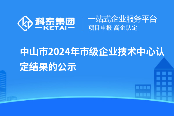 中山市2024年市級企業技術中心認定結果的公示