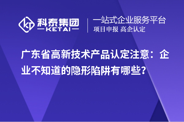 廣東省高新技術產品認定注意：企業不知道的隱形陷阱有哪些？