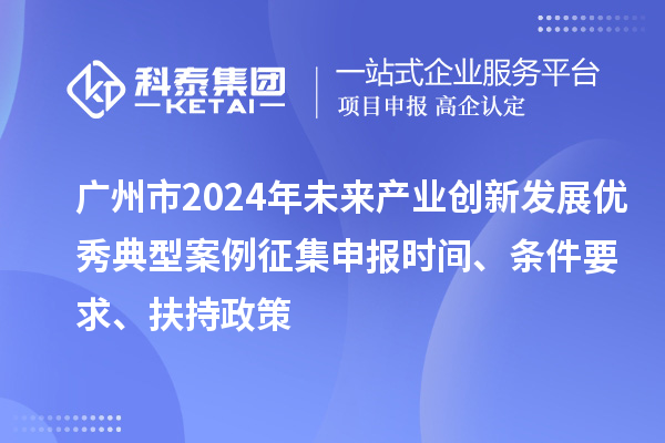 廣州市2024年未來(lái)產(chǎn)業(yè)創(chuàng)新發(fā)展優(yōu)秀典型案例征集申報(bào)時(shí)間、條件要求、扶持政策