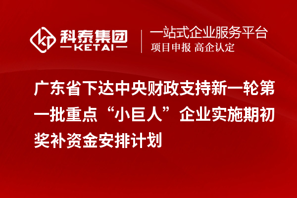 廣東省下達中央財政支持新一輪第一批重點“小巨人”企業實施期初獎補資金安排計劃