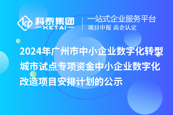 2024年廣州市中小企業數字化轉型城市試點專項資金中小企業數字化改造項目安排計劃的公示