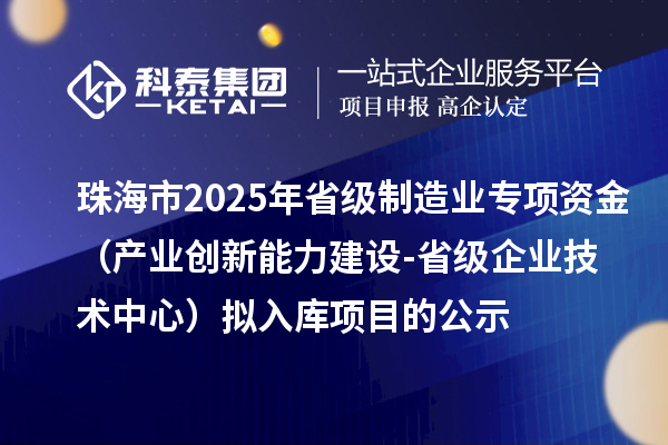 珠海市2025年省級制造業當家重點任務保障專項資金（產業創新能力建設-省級企業技術中心）擬入庫項目的公示