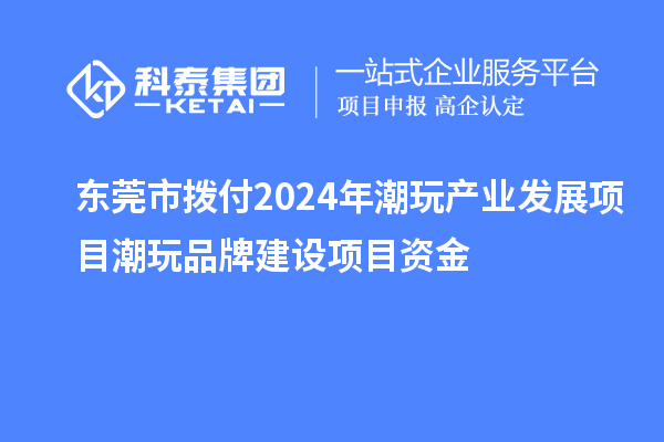 東莞市撥付2024年潮玩產業發展項目潮玩品牌建設項目資金