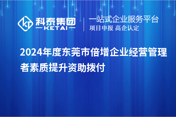 2024年度東莞市倍增企業經營管理者素質提升資助撥付