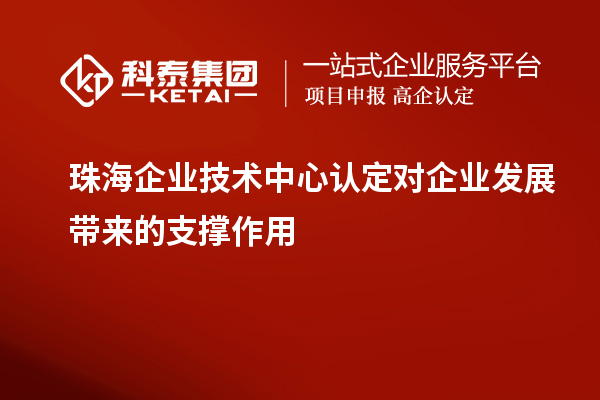 珠海企業技術中心認定對企業發展帶來的支撐作用