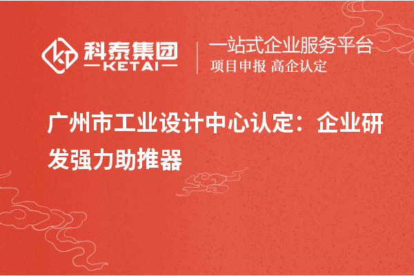 廣州市工業設計中心認定：企業研發強力助推器