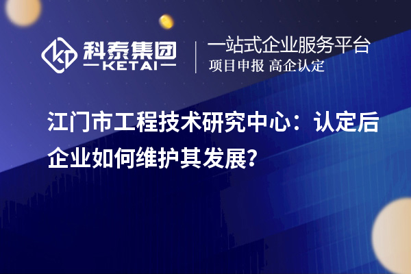 江門市工程技術研究中心：認定后企業如何維護其發展？