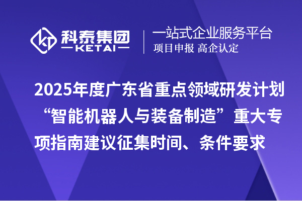 2025年度廣東省重點(diǎn)領(lǐng)域研發(fā)計(jì)劃“智能機(jī)器人與裝備制造”重大專項(xiàng)指南建議征集申報(bào)時(shí)間、條件要求