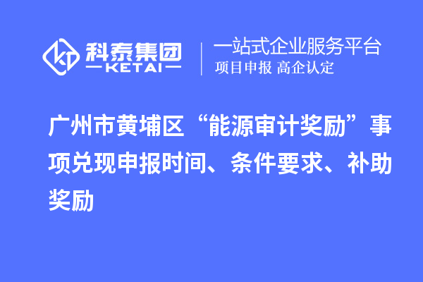 廣州市黃埔區(qū)“能源審計(jì)獎(jiǎng)勵(lì)”事項(xiàng)兌現(xiàn)申報(bào)時(shí)間、條件要求、補(bǔ)助獎(jiǎng)勵(lì)