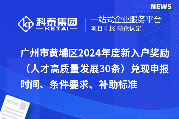 廣州市黃埔區(qū)2024年度新入戶(hù)獎(jiǎng)勵(lì)（人才高質(zhì)量發(fā)展30條）兌現(xiàn)申報(bào)時(shí)間、條件要求、補(bǔ)助標(biāo)準(zhǔn)