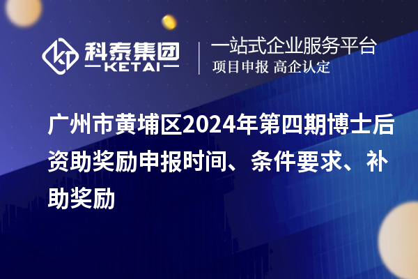 廣州市黃埔區(qū)2024年第四期博士后資助獎勵申報時間、條件要求、補助獎勵