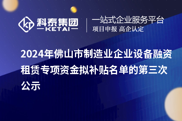 2024年佛山市制造業企業設備融資租賃專項資金擬補貼名單的第三次公示