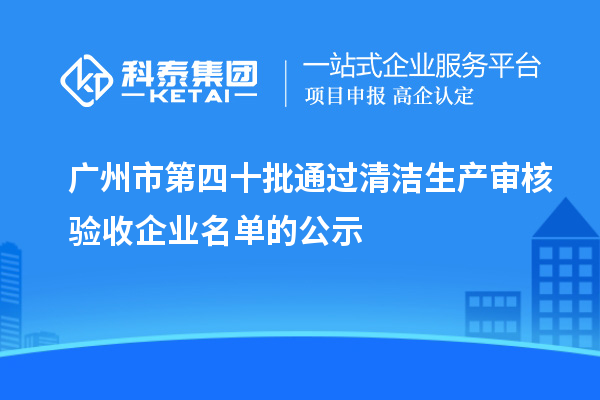 廣州市第四十批通過清潔生產(chǎn)審核驗收企業(yè)名單的公示