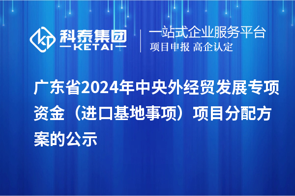 廣東省2024年中央外經(jīng)貿(mào)發(fā)展專項(xiàng)資金（進(jìn)口基地事項(xiàng)）項(xiàng)目分配方案的公示